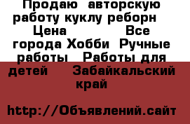 Продаю  авторскую работу куклу-реборн  › Цена ­ 27 000 - Все города Хобби. Ручные работы » Работы для детей   . Забайкальский край